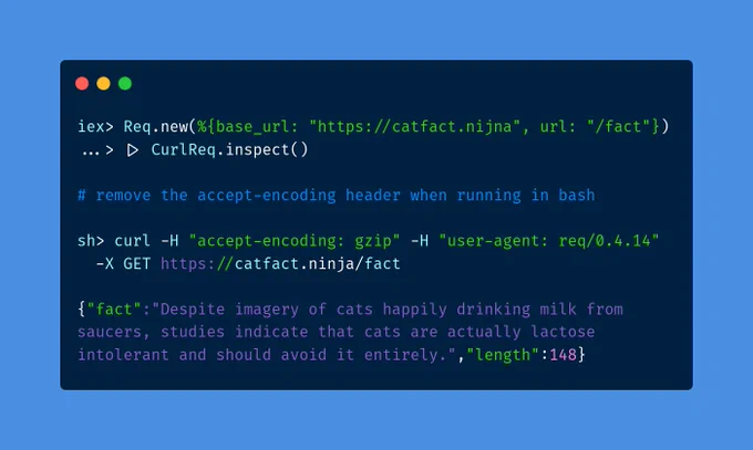 iex> Req.new(%{base_url: "https://catfact.nijna", url: "/fact"})
...> |> CurlReq.inspect()

# remove the accept-encoding header when running in bash

sh> curl -H "accept-encoding: gzip" -H "user-agent: req/0.4.14"
  -X GET https://catfact.ninja/fact

{"fact":"Despite imagery of cats happily drinking milk from
saucers, studies indicate that cats are actually lactose
intolerant and should avoid it entirely.","length":148}