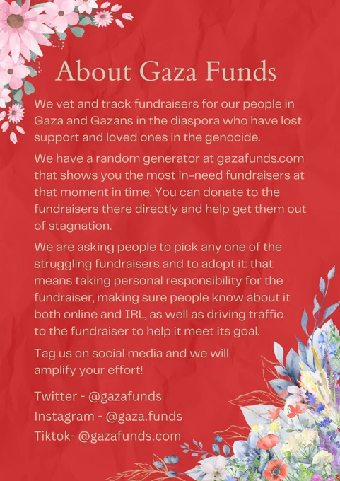 About Gaza Funds:
We vet and track fundraisers for our people in Gaza and gazans in the diaspora who have lost support and loved ones in this genocide. We have a random generator at gazafunds.com that shows you the most in need fundraisers at that moment in time. You can donate to the fundraisers there directly and help them get out of stagnation. We are asking people to pick any one of the struggling fundraisers and to adopt it. That means taking personal responsibility for the fundraiser, making sure people know about it both online and IRL, as well as driving traffic to the fundraiser to help it meet its goal. Tag us on social media and we will amplify your effort!