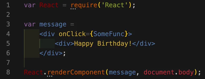 var React = require('React');

var message =
    <div onClick={SomeFunc}>
        <div>Happy Birthday!</div>
    </div>;

React.renderComponent(message, document.body);
