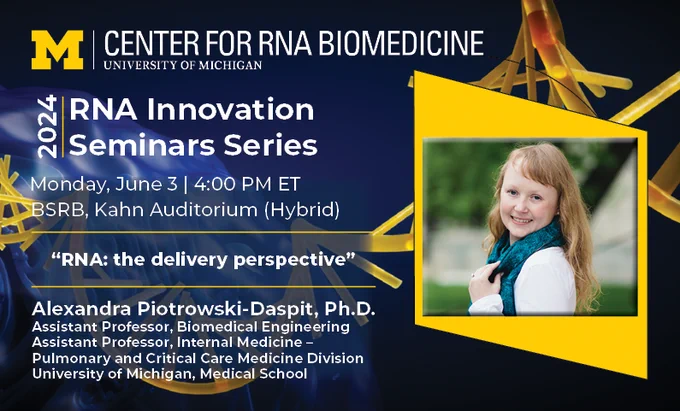 Maize and blue flyer with RNA graphic and headshot of Alexandra Piotrowski-Daspit, Ph.D., Assistant Professor, Biomedical Engineering, University of Michigan. 2024 Center for RNA Biomedicine RNA Innovation Seminars Series, Monday, June 3, 4:00 p.m. in BSRB Kahn Auditorium.
