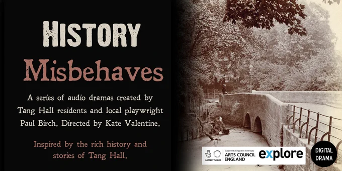A banner with an archive image of Tang Hall on the right and some text on the left. The text reads 'History Misbehaves. A series of audio dramas created by Tang Hall residents and local playwright Paul Birch. Directed by Kate Valentine. Inspired by the rich history and stories of Tang Hall.'
