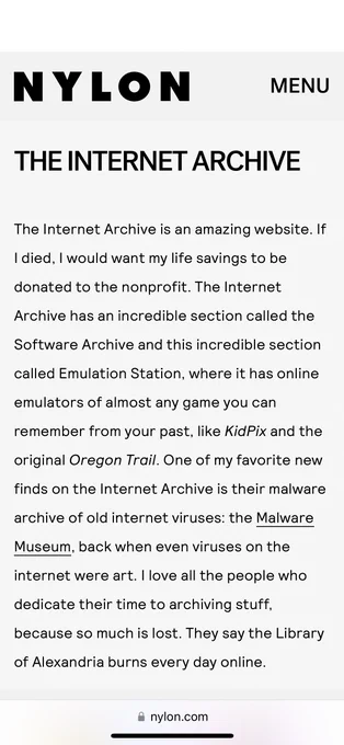 THE INTERNET ARCHIVE
The Internet Archive is an amazing website. If I died, I would want my life savings to be donated to the nonprofit. The Internet Archive has an incredible section called the Software Archive and this incredible section called Emulation Station, where it has online emulators of almost any game you can remember from your past, like KidPix and the original Oregon Trail. One of my favorite new finds on the Internet Archive is their malware archive of old internet viruses: the Malware Museum, back when even viruses on the internet were art. I love all the people who dedicate their time to archiving stuff, because so much is lost. They say the Library of Alexandria burns every day online.