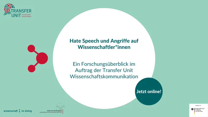 Hate Speech und Angriffe auf Wissenschaftler*innen. Ein Forschungsüberblick im Auftrag der Transfer Unit Wissenschaftskommunikation. Jetzt online! Transfer Unit Wissenschaftskommunikation. Wissenschaft im Dialog. Berlin-Brandenburgische Akademie der Wissenschaften, Gefördert vom Bundesministerium für Bildung und Forschung