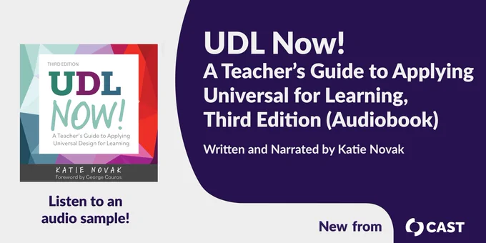 UDL Now! A Teacher’s Guide to Applying Universal Design for Learning, Third Edition (Audiobook). Written and Narrated by Katie Novak. Listen to an audio sample! Book cover for Third Edition of UDL Now! by Katie Novak. New from CAST. 