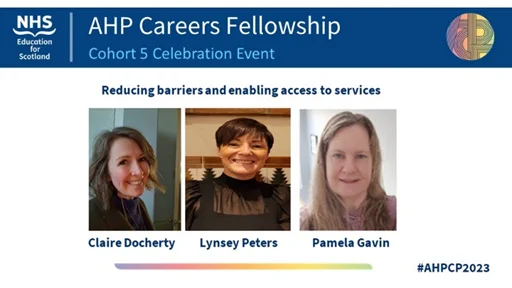 AHP Careers Fellowship Cohort 5 Celebration Event
Reducing barriers and enabling access to services
Claire Docherty Lynsey Peters Pamela Gavin
#AHPCF2023
