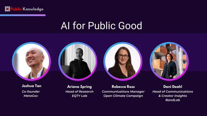 Graphic with text that reads, "AI for Public Good". Below are photos of the panelists Joshua Tan, Co-Founder Metagov; Ariana Spring, Head of Research at EQTYLab; Rebecca Ross, Communications Manager, Open Climate Campaign; and Dani Deahl, Head of Communications & Creator Insights, BandLab.