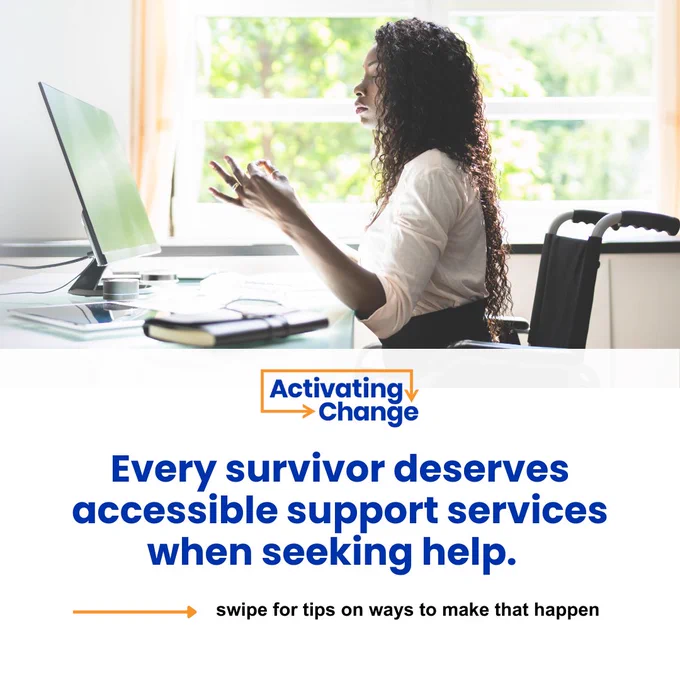 A Black woman is seated at a desk in a wheelchair. She appears to be meditating. 

Activating Change logo

Text reads: Every survivor deserves accessible support services — swipe for tips on seeking help.