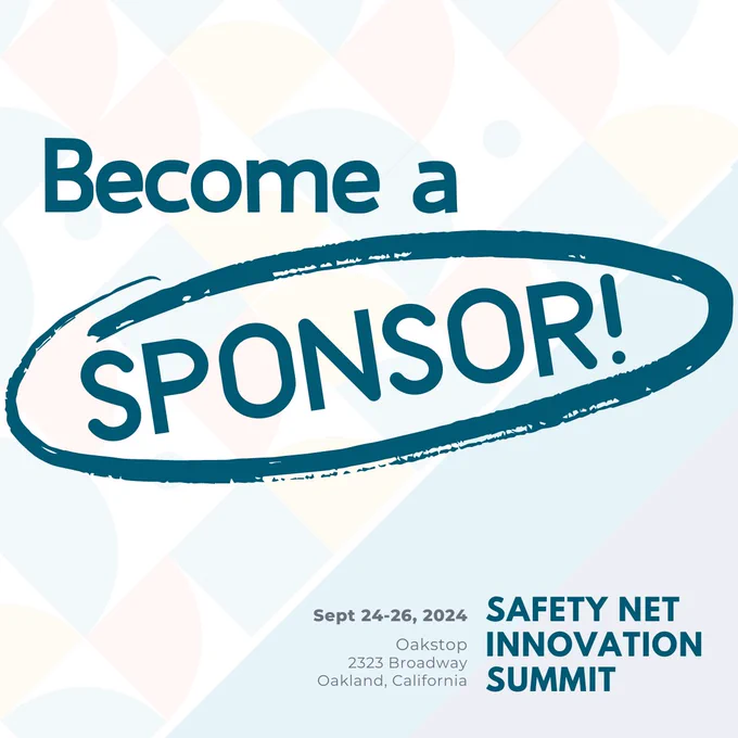 Become a sponsor for the upcoming Safety Net Innovation Summit! September 24-26, 2024 at the Oakstop, 2323 Broadway in Oakland California. Check out the prospectus to see how you can partner with us for this exciting event — https://centerforcareinnovations.sharepoint.com/:b:/s/External/EVJs6kGtX35IqsnF6mufB_gBwoFcA8SJHuYhyVUM0xr13A?e=9YifWY