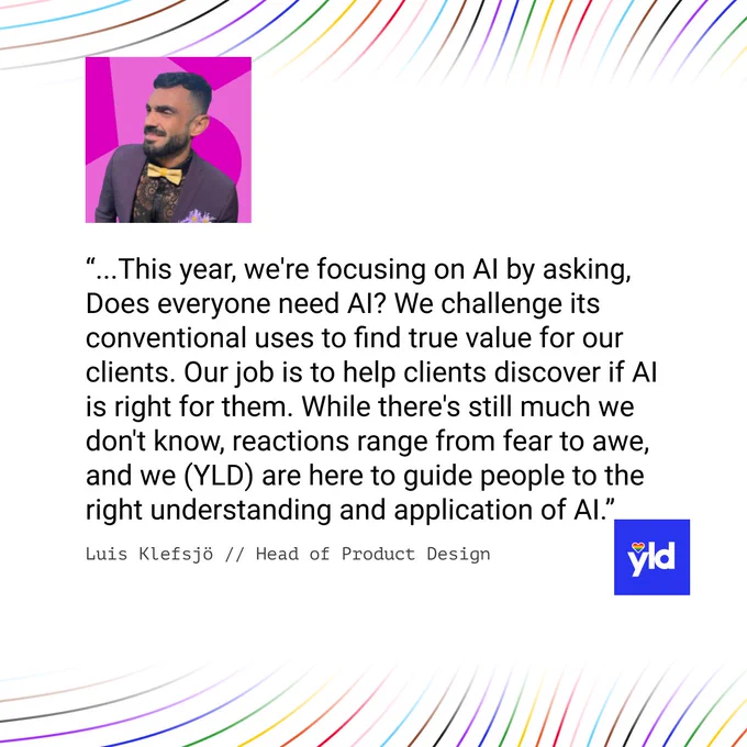 Image quoting YLD's head of product design, Luis Klefsjo, saying: "...This year, we're focusing on AI by asking, Does everyone need AI? We challenge its conventional uses to find true value for our clients. Our job is to help clients discover if AI is right for them. While there's still much we don't know, reactions range from fear to awe, and we (YLD) are here to guide people to the right understanding and application of AI.”