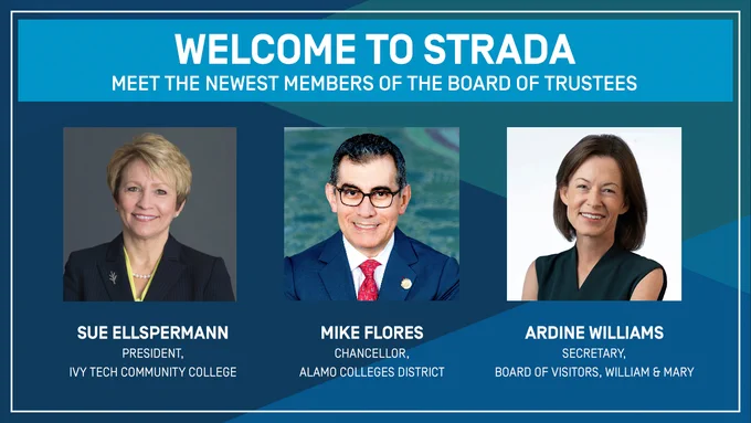 In white, text says Welcome to Strada, meet the newest members of the Board of Trustees. Sue Ellspermann, President, Ivy Tech Community College; Mike Flores, Chancellor, Alamo Colleges District; Ardine Williams, Secretary, Board of Visitors at William & Mary. There are three headshots of the newest members. 