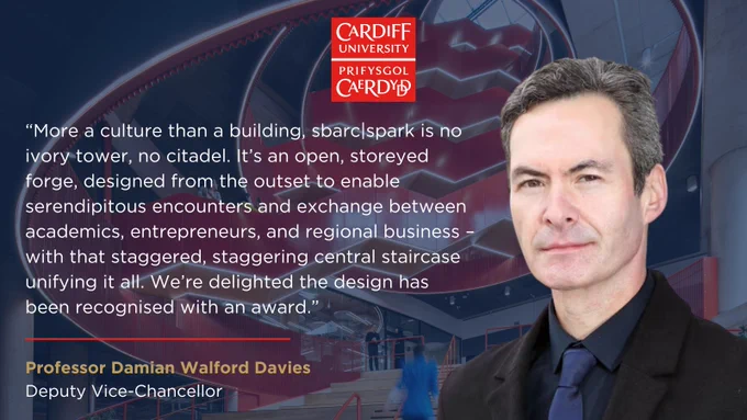 Image shows Professor Damian Walford Davies, Deputy Vice-Chancellor of Cardiff University. Behind him is a photo of the oculus staircase at sbarc. The quote alongside it reads: "More a culture than a building, sbarc|spark is no ivory tower, no citadel. It’s an open, storeyed forge, designed from the outset to enable serendipitous encounters and exchange between academics, entrepreneurs, and regional business – with that staggered, staggering central staircase unifying it all. We’re delighted the design has been recognised with an award."