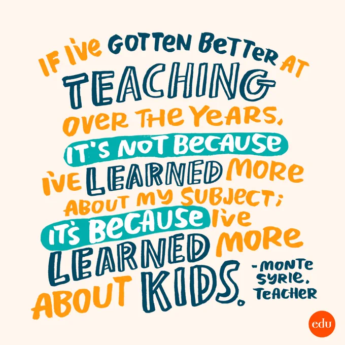 "If I’ve gotten better at teaching over the years, it’s not because I’ve learned more about my subject; it’s because I’ve learned more about kids." —Monte Syrie, Teacher