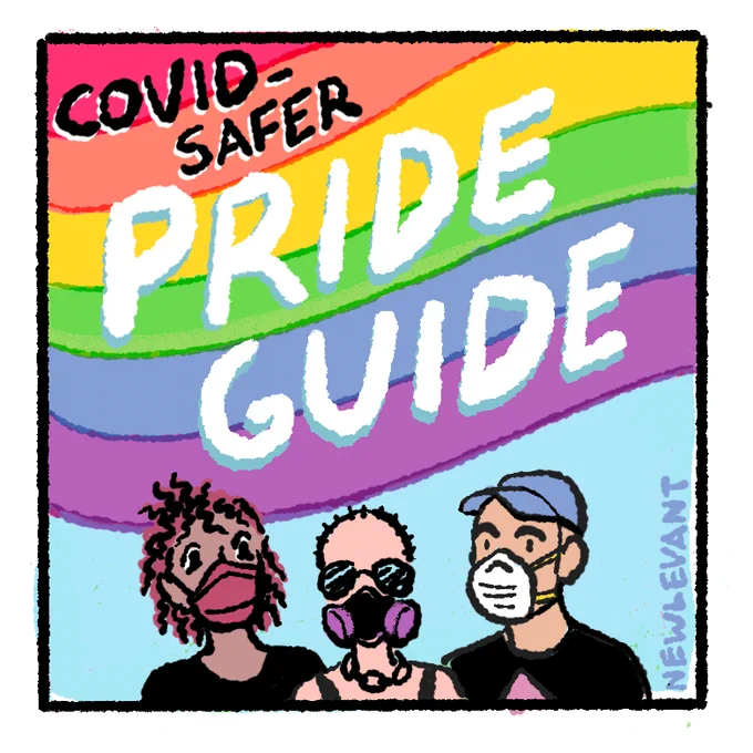 [COVID-Safer Pride Guide panel 1]
Text: COVID-SAFER PRIDE GUIDE
written over a rainbow flag.
Below the flag are head-and-shoulders illustrations of:
A Black femme with maroon twists, wearing a maroon tri-fold mask
A white androgynous person with a buzzcut, chain necklace, and aviator sunglasses, wearing a Dentec Comfort Air P100 respirator
A slightly tan masc wearing a blue baseball cap, pink triangle shirt, and a dome-shaped sanding respirator
