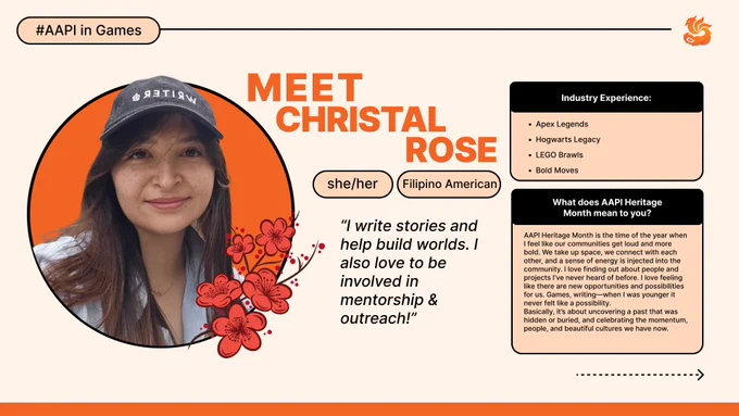 I write stories and help build worlds. I also love to be involved in mentorship & outreach! I have worked with Apex Legends, Hogwarts Legacy, LEGO Brawls, Bold Moves. AAPI Heritage Month is the time of the year when I feel like our communities get loud and more bold. We take up space, we connect with each other, and a sense of energy is injected into the community. I love finding out about people and projects I’ve never heard of before. I love feeling like there are new opportunities and possibilities for us. Games, writing—when I was younger it never felt like a possibility. Basically, it’s about uncovering a past that was hidden or buried, and celebrating the momentum, people, and beautiful cultures we have now.