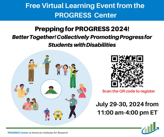 Free Virtual Learning Event from the PROGRESS Center. Prepping for PROGRESS 2024! Better Together! Collectively Promoting Progress for Students with Disabilities. Graphic of a child surrounded by a circle of people in their community. QR code - scan the QR code to register. July 29-30 from 11AM - 4PM ET