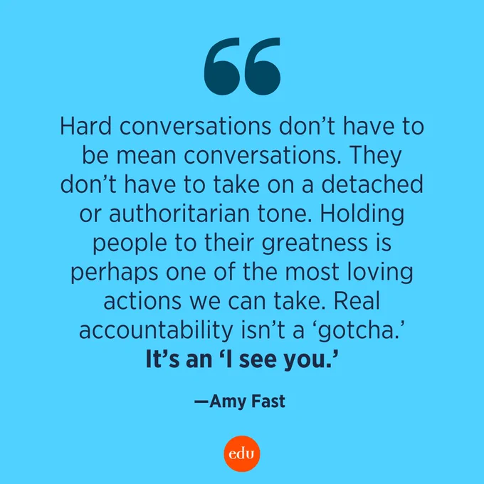 “Hard conversations don’t have to be mean conversations. They don’t have to take on a detached or authoritarian tone. Holding people to their greatness is perhaps one of the most loving actions we can take. Real accountability isn’t a ‘gotcha.’ It’s an ‘I see you.’” —Amy Fast, Principal