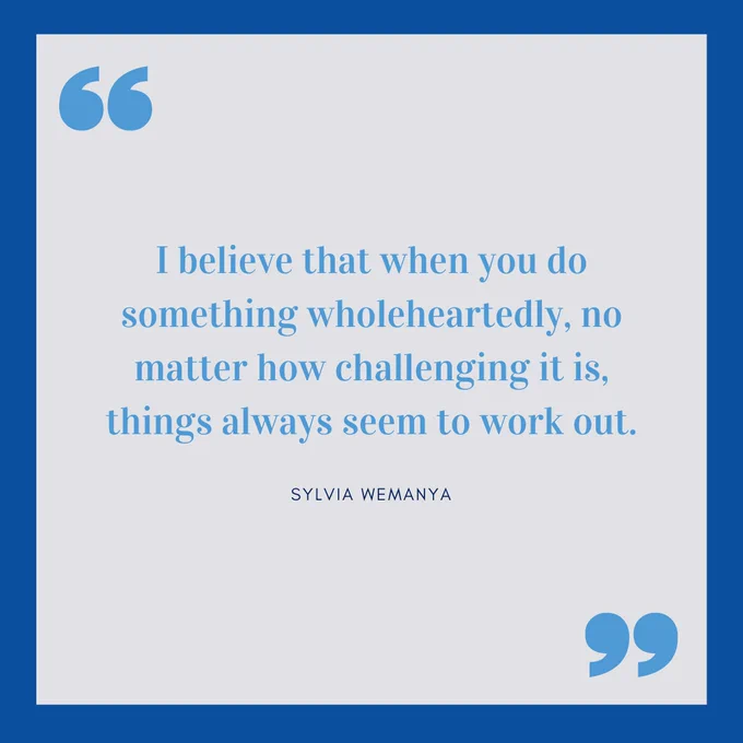 "I believe that when you do something wholeheartedly, no matter how challenging it is, things always seem to work out."-Sylvia Wemanya