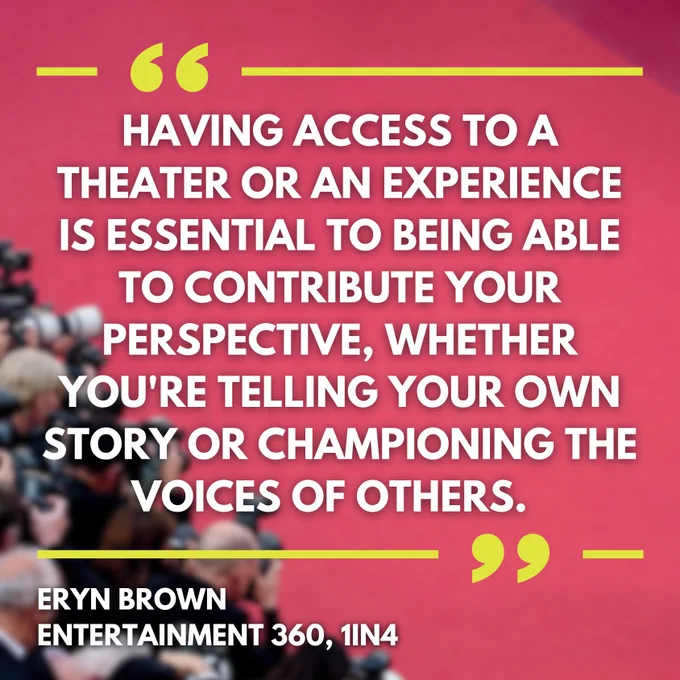 A quote reads, "Having access to a theater or an experience is essential to being able to contribute your perspective, whether you're telling your own story or championing the voice of others. - Eryn Brown Entertainment 360, 1IN4.”