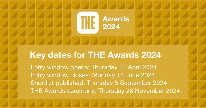 Key dates for the THE Awards 2024. Entry window opens: Thursday 11 April 2024
Entry window closes: Monday 10 June 2024
Shortlist published: Thursday 5 September 2024
THE Awards ceremony: Thursday 28 November 2024