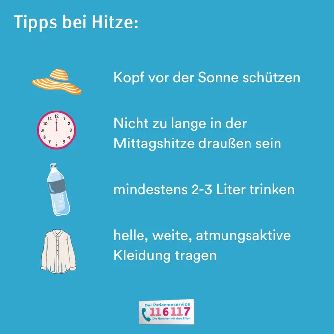 Tipps bei Hitze: 
Kopf vor der Sonne schützen
Nicht zu lange in der Mittagshitze draußen sein
mindestens 2-3 Liter trinken
helle, weilte, atmungsaktive Kleidung tragen