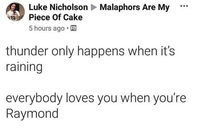 Image from Luke Nicholson posted to Facebook group: 

thunder only happens when it's raining

everybody loves you when you're
Raymond