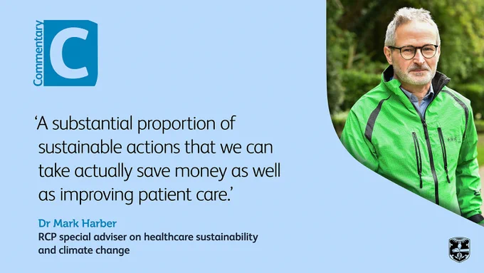Commentary | 'A substantial proportion of sustainable actions that we can take actually save money as well as improving patient care.' Dr Mark Harber, RCP special adviser on healthcare sustainability and climate change.
