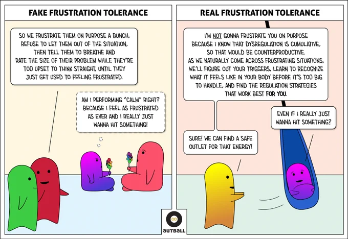 1: A white box at the top reads: FAKE FRUSTRATION TOLERANCE. One adult says to the other, “So we frustrate them on purpose a bunch, refuse to let them out of the situation, then tell them to breathe and rate the size of their problem while they’re too upset to think straight, until they just get used to feeling frustrated.” Another adult and an ND child are blowing on pinwheels together. The child thinks, “Am I performing ‘calm’ right? Because I feel as frustrated as ever and I really just wanna hit something!”
2: A white box at the top reads: REAL FRUSTRATION TOLERANCE. A different adult is pushing the child in a swing and says, “I’m NOT gonna frustrate you on purpose because I know that dysregulation is cumulative, so that would be counterproductive. As we naturally come across frustrating situations, we’ll figure out your triggers, learn to recognize what it feels like in your body before it’s too big to handle, and find the regulation strategies that work best FOR YOU."