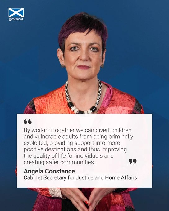 Angela Constance Cabinet Secretary for Justice and Home Affairs with the quote: "By working together we can divert children and vulnerable adults from being criminally exploited, providing support into more positive destinations and thus improving the quality of life for individuals and creating safer communities.