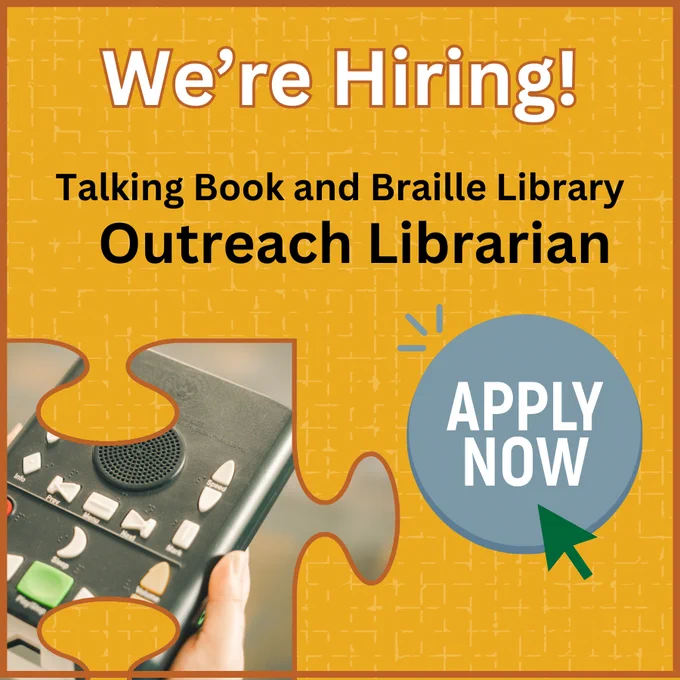 Decorative image with yellow background, showing a close up photo of a Talking Book player. The photo is in the shape of a puzzle piece. Text reads: We're Hiring! Talking Book and Braille Library Outreach Librarian" with a button graphic that reads "Apply Now"