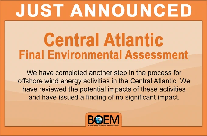 We have just announced the availability of the Final Environmental Assessment for the Central Atlantic Wind Energy Areas. We have completed another step in the process for offshore wind energy activities in the Central Atlantic. We have reviewed the potential impacts of these activities and have issued a finding of no significant impact.