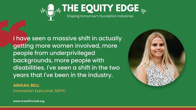 A graphic with a green background and title The Equity Edge. Shaping tomorrow's foundation industries.  There is a photo of Abigail Bell, Innovation Executive at NEPIC to the right of the image, and her quote "I have seen a massive shift in actually getting more women involved, more people from underprivileged backgrounds, more people with disabilities.  I've seen a shift in the two years that I've been in the industry.”