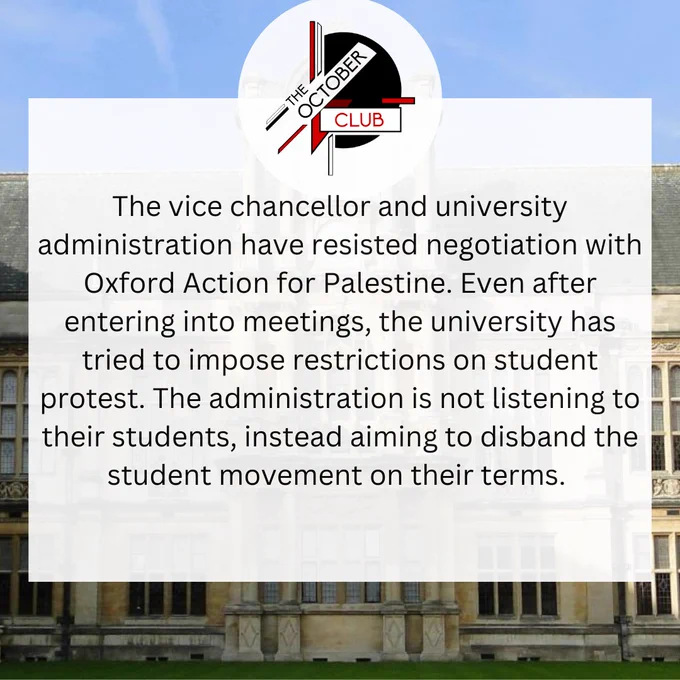 The vice chancellor and university administration have resisted negotiation with Oxford Action for Palestine. Even after entering into meetings, the university has tried to impose restrictions on student protest. The administration is not listening to their students, instead aiming to disband the student movement on their terms. 