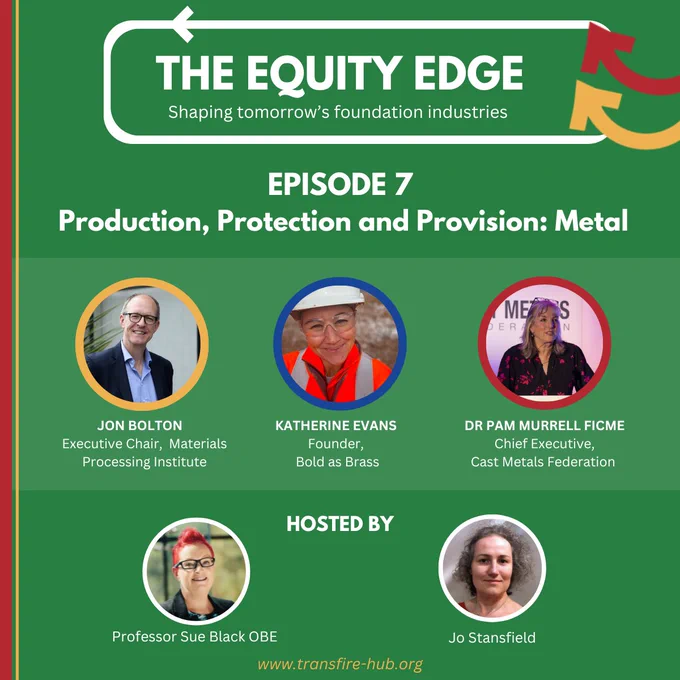 A graphic with green background and title The Equity Edge, shaping tomorrow's foundation industries. Episode 7 - Production, Protection and Provision: Metal. Below are photos of guests Jon Bolton, Katherine Evans and Pam Murrell, and hosts Sue Black and Jo Stansfield