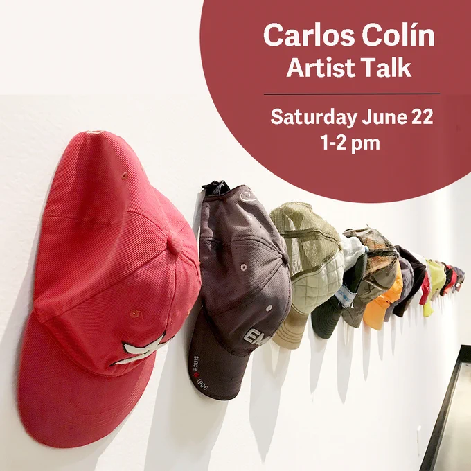 The image is a poster advertising an artist talk at Hamilton Artists Inc. The image is photo of a collection of baseball caps hanged on a white gallery wall. White text in a red circle reads "Carlos Colin Artist Talk. Saturday, June 22, 1-2pm"