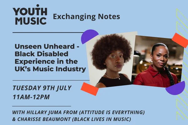 Unseen Unheard - Black Disabled Experience in ther UK's Music Industry. Tues 9th July 11am-12pm. With Hillary Juma and Charisse Beaumont. 