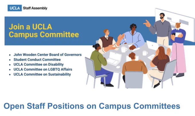 Join a UCLA campus committee as a Staff Assembly representative! 

Open Staff Positions on Campus Committees:
* John Wooden Center Board of Governors
* Student Conduct Committee
* UCLA Committee on Disability
* UCLA Committee on LGBTQ Affairs
* UCLA Committee on Sustainability