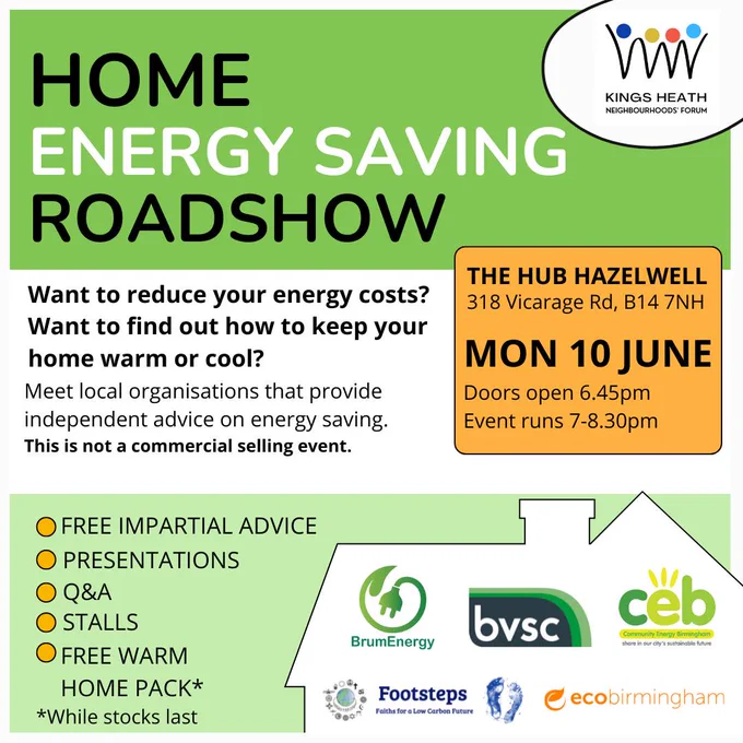 Flyer for Home Energy Saving Roadshow. The Hub Hazelwell, 318 Vicarage Rd, B14 7NH. Mon 10 June, Doors open 6.45 pm, Event 7 pm - 8.30 pm.