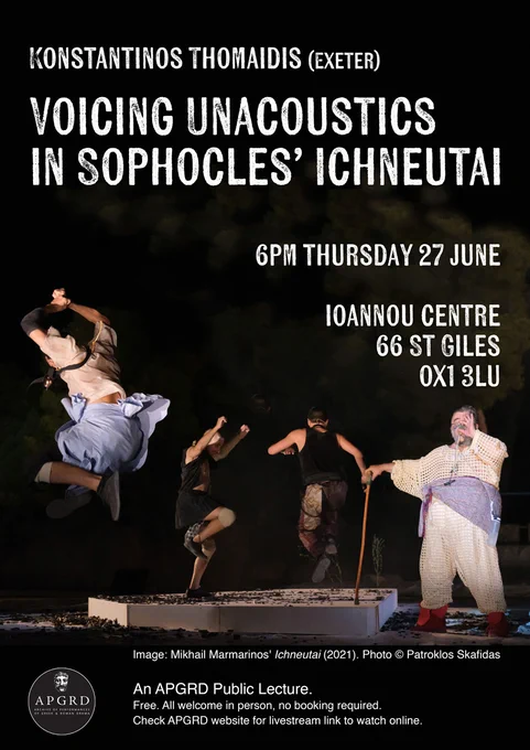 Poster for an academic lecture, text reads: Konstantinos Thomaidis (Exeter): Voicing Unacoustics in Sophocles’ Ichneutai. 6pm Thursday 27 June. Ioannou Centre, 66 St Giles, OX1 3LU. An APGRD Public Lecture. Free. All welcome in person, no booking required. Check APGRD website for livestream link to watch online. Image: Mikhail Marmarinos' Ichneutai (2021). Photo © Patroklos Skafidas.