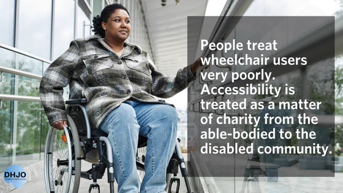 Image of a Black disabled woman wearing a flannel shirt and jeans using a wheelchair, over looking a balcony. A text quote next to the women reads, "People treat wheelchair users very poorly. Accessibility is treated as a matter of charity from the able-bodied to the disabled community."
