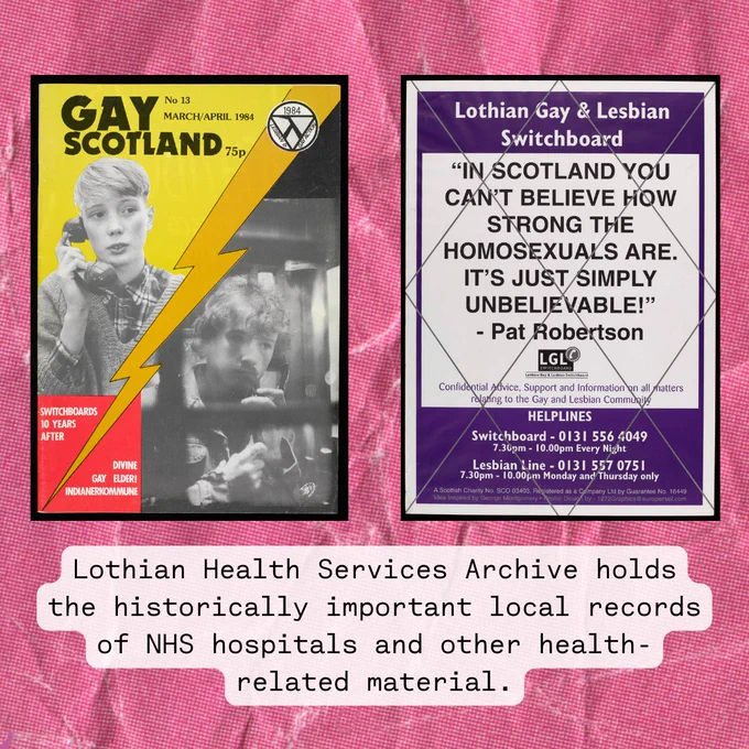Background pink scrunched paper. Image of scan of Gay Scotland magazine. Second Image of Lothian Gay & Lesbian Switchboard poster with text on it that says: In Scotland you can’t believe how strong the homosexuals are. It’s just simply unbelievable – Pat Robertson. Text below reads: Lothian Health Services Archive holds the historically important local records of NHS hospitals and other health-related material.