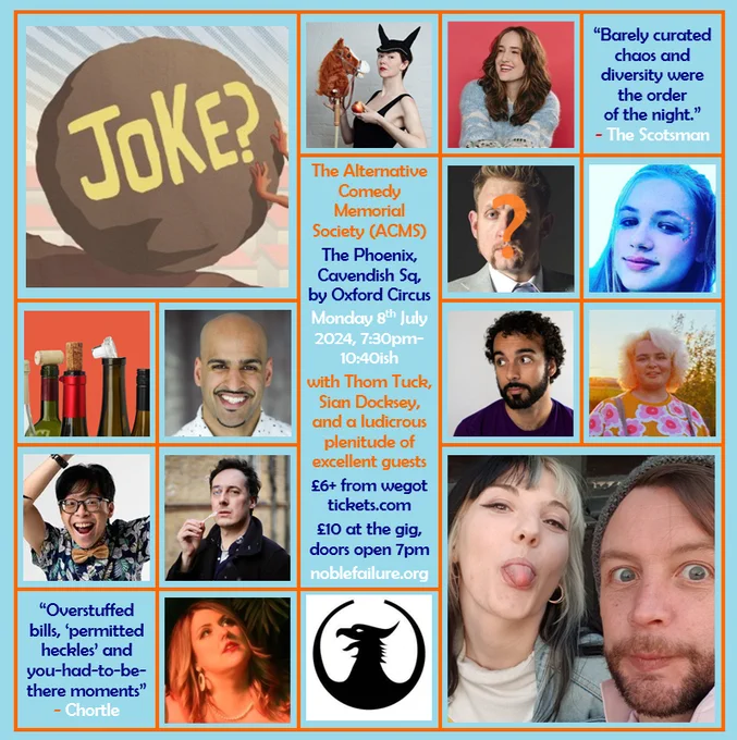 The Alternative Comedy Memorial Society (ACMS) The Phoenix, Cavendish Sq, by Oxford Circus 
Monday 8th July 2024, 7:30pm-10:40ish 
with Thom Tuck, Sian Docksey, and a ludicrous plenitude of excellent guests: Elf Lyons, Grace Jarvis, Mabel Read, Mandeep Singh, Mattia Sedda, Mitzi Fitz, Sam See and Vix Leyton, and possibly Tom Bell & Howard Read too 
£6  from wegot tickets.com 
£10 at the gig, doors open 7pm 
noblefailure.org