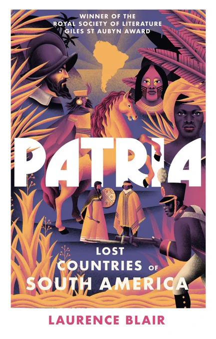 The cover of PATRIA: LOST COUNTRIES OF SOUTH AMERICA by Laurence Blair. Beneath an outline of South America, illuminated by the rays of the rising sun, an Inca rebel rears up on horseback. To his left, a bearded, helmeted conquistador. To his right, Amazonian and Afrodescendant leaders and revolutionaries face the viewer. Beneath him, an Indigenous Mapuche couple with a kultrun drum confer. At the bottom, the foothills of the Andes zigzag upwards from the sunlit waves of the Pacific.