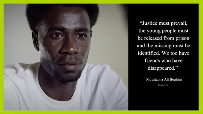 Quote by  Moustapha Ali Ibrahim, survivor: «Justice must prevail, the young people must be released from prison and the missing must be identified. We too have friends who have disappeared.»