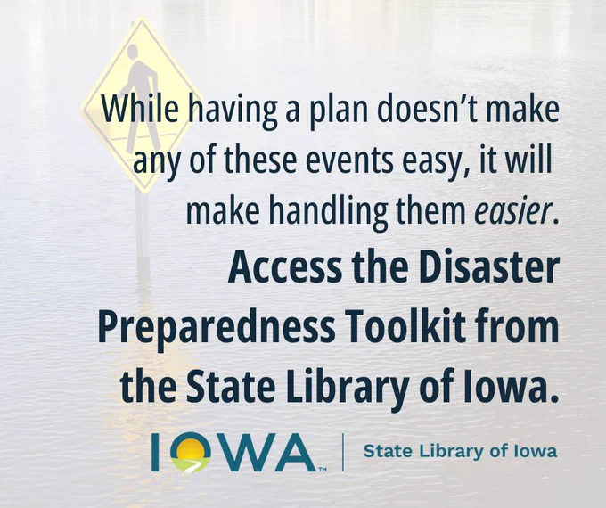 While having a plan doesn’t make any of these events easy, it will make handling them easier. Access the Disaster Preparedness Toolkit from the State Library of Iowa.