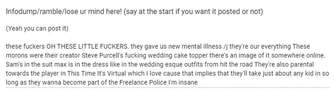 Anons ramble, reading 
(Yeah you can post it)

these fuckers OH THESE LITTLE FUCKERS. they gave us new mental illness /j they're our everything These morons were their creator Steve Purcell's fucking wedding cake topper there's an image of it somewhere online. Sam's in the suit max is in the dress like in the wedding esque outfits from hit the road They're also parental towards the player in This Time It's Virtual which I love cause that implies that they'll take just about any kid in so long as they wanna become part of the Freelance Police I'm insane