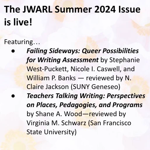 The image includes an abstract background and text that reads: The JWARL Summer 2024 Issue is live!

Featuring…
Failing Sideways: Queer Possibilities for Writing Assessment by Stephanie West-Puckett, Nicole I. Caswell, and William P. Banks — reviewed by N. Claire Jackson (SUNY Geneseo)
Teachers Talking Writing: Perspectives on Places, Pedagogies, and Programs by Shane A. Wood—reviewed by Virginia M. Schwarz (San Francisco State University)