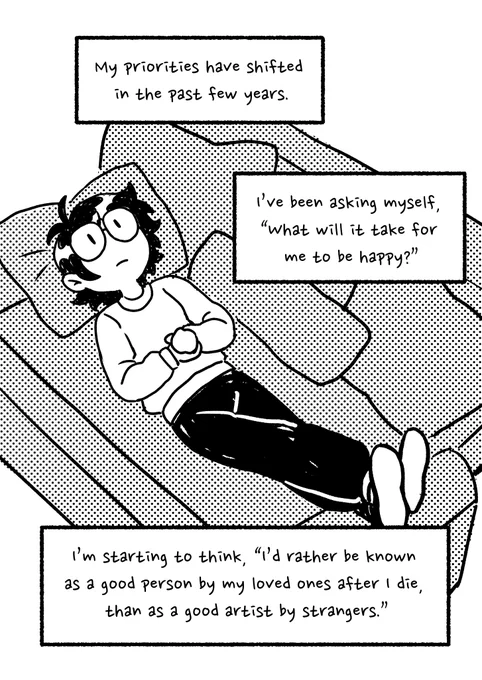 Drawing of me laying on a couch, deep in thought. "My priorities have shifted in the past few years. I've been asking myself, "what will is take for me to be happy?" I'm starting to think, "I'd rather be known as a good person by my loved ones after I die, than as a good artist by strangers."