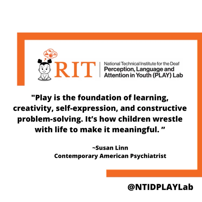 “Play is the foundation of learning, creativity, self-expression, and constructive problem-solving. It’s how children wrestle with life to make it meaningful.” 

Susan Linn Contemporary American psychiatrist


Photo:

A rectangle with bottom left cut out. 'RIT National Technical Institute for the Deaf Perception, Perception,Language Language and Attention in Youth (PLAY) Lab   Quote: "Play is the of learning, creativity, self-expression, and constructive problem-solving. It's how children wrestle with life to make it meaningful." ~Susan Linn Contemporary American Psychiatrist @NTIDPLAYLab'