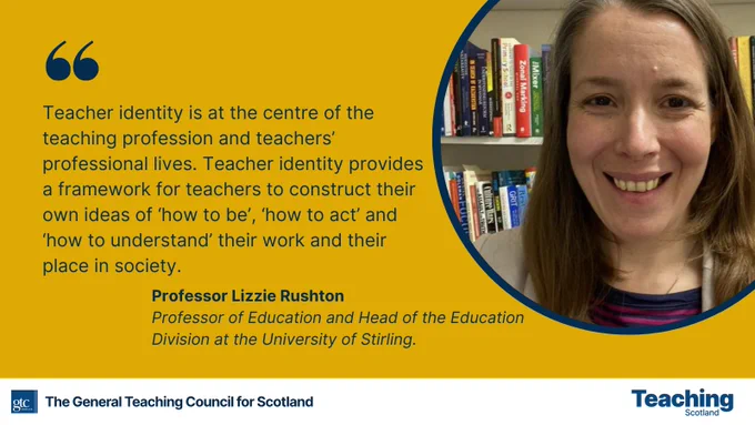 Prof Lizzie Rushton is quoted: Teacher identity is at the centre of the teaching profession and teachers' professional lives. Teacher identity provides a framework for teachers to construct their own ideas of 'how to be', 'how to act' and 'how to understand' their work and their place in society.