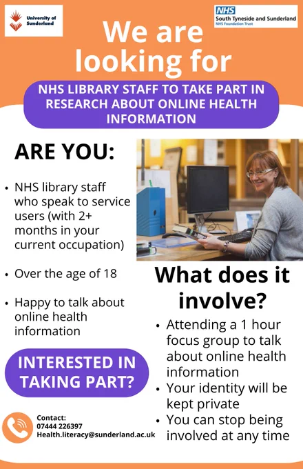 Image of person working on computer alongside text reading 'We are looking for NHS library staff to take part in research about online health information. Are you: NHS library staff who speak to service users (with 2  months in your current occupation); over the age of 18; happy to talk about online health information. What does it involve? Attending a 1 hour focus group to talk about online health information; your identity will be kept private; you can stop being involved at any time. Interested in taking part? Contact 07444 226397; Health.literacy@sunderland.ac.uk'. The image also contains the University of Sunderland and NHS South Tyneside and Sunderland NHS Foundation Trust logos